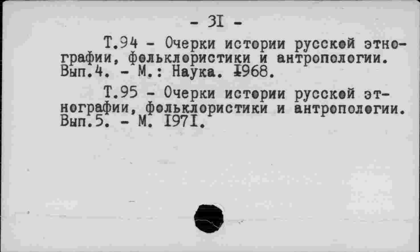 ﻿- ЗІ -
T.94 - Очерки истории русской этнографии, фольклористики и антропологии. Вып.4. - М. : Наука. 1968.
Т.95 - Очерки истории русской этнографии, ^фольклористики и антропологии.